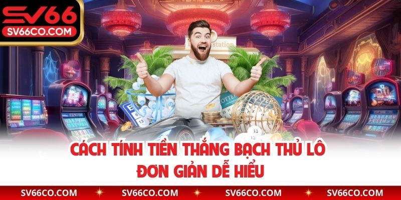 Cách tính tiền thắng bạch thủ lô đơn giản dễ hiểu