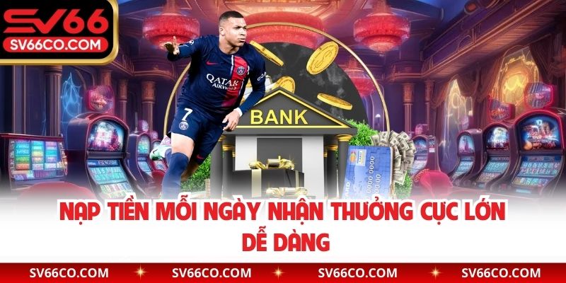 Nạp tiền mỗi ngày nhận thưởng cực lớn dễ dàng