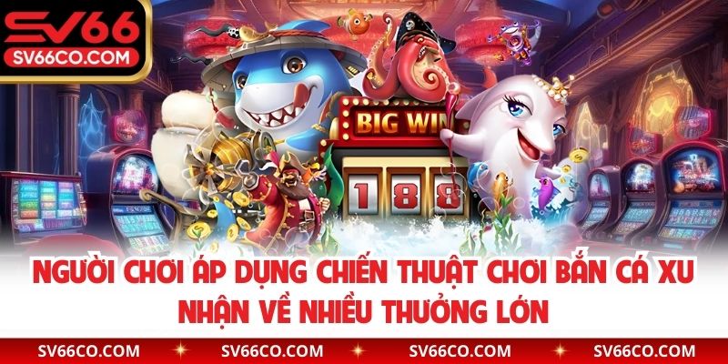 Người chơi áp dụng chiến thuật chơi bắn cá xu nhận về nhiều thưởng lớn