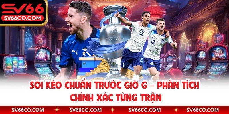 Soi kèo chuẩn trước giờ G